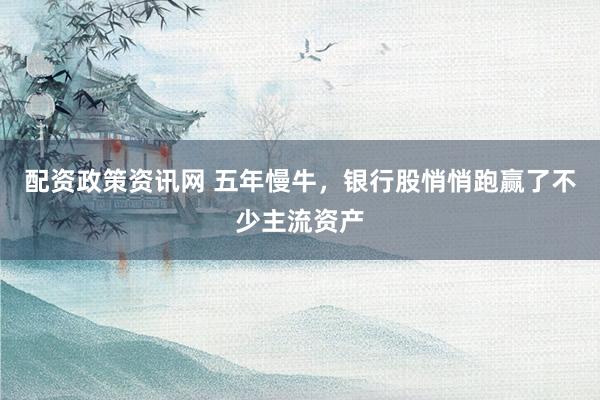 配资政策资讯网 五年慢牛，银行股悄悄跑赢了不少主流资产
