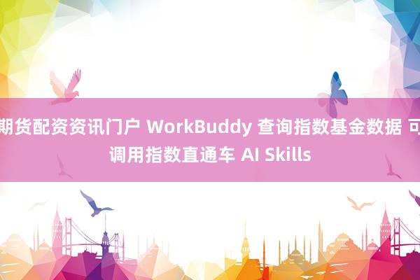 期货配资资讯门户 WorkBuddy 查询指数基金数据 可调用指数直通车 AI Skills