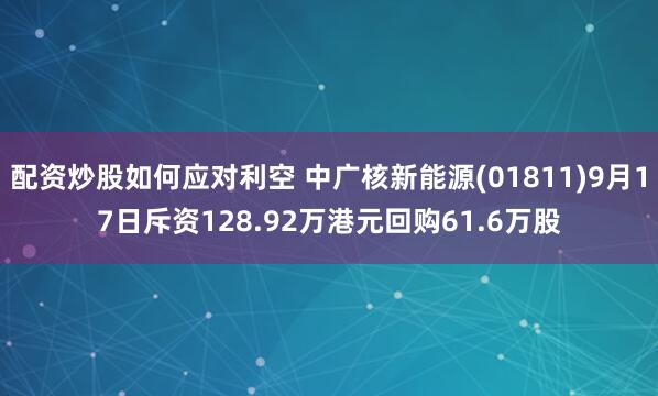 配资炒股如何应对利空 中广核新能源(01811)9月17日斥资128.92万港元回购61.6万股