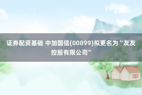 证券配资基础 中加国信(00899)拟更名为“友友控股有限公司”