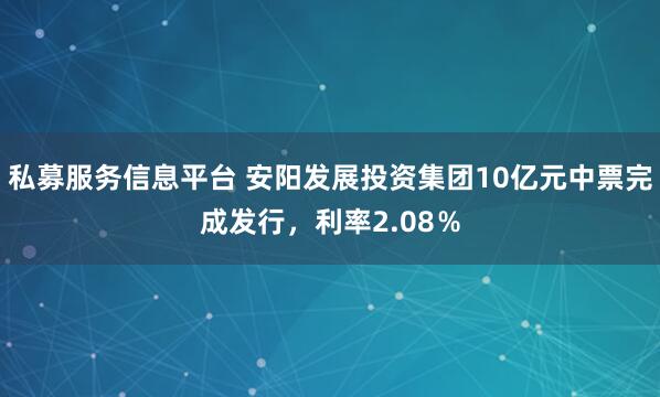 私募服务信息平台 安阳发展投资集团10亿元中票完成发行，利率2.08％