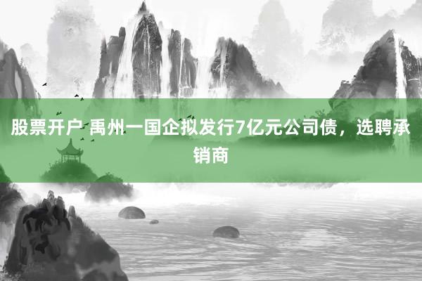 股票开户 禹州一国企拟发行7亿元公司债，选聘承销商