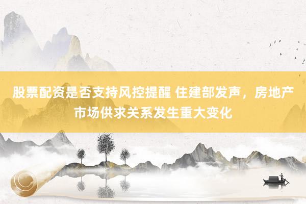 股票配资是否支持风控提醒 住建部发声,房地产市场供求关系发生重大变化