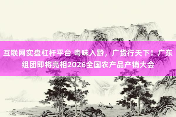 互联网实盘杠杆平台 粤味入黔,广货行天下!广东组团即将亮相2026全国农产品产销大会