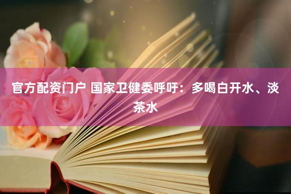 官方配资门户 国家卫健委呼吁：多喝白开水、淡茶水