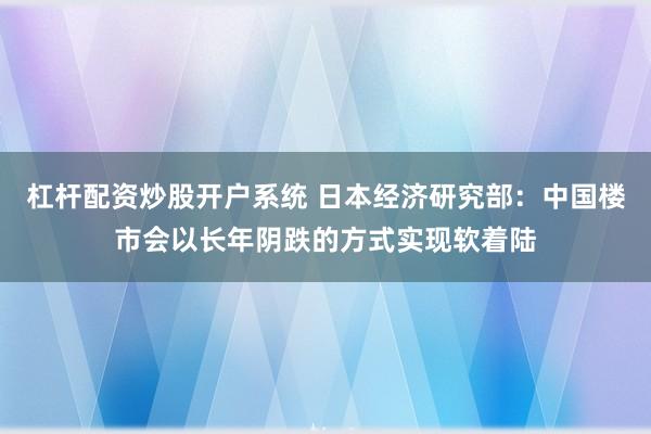 杠杆配资炒股开户系统 日本经济研究部：中国楼市会以长年阴跌的方式实现软着陆