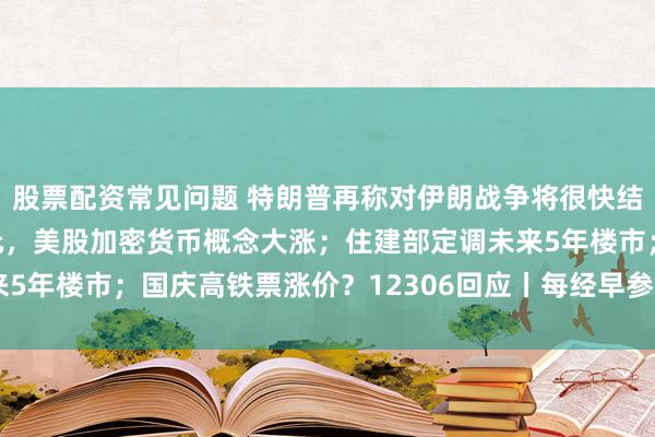 股票配资常见问题 特朗普再称对伊朗战争将很快结束；比特币冲上8万美元，美股加密货币概念大涨；住建部定调未来5年楼市；国庆高铁票涨价？12306回应丨每经早参 | 每日经济新闻
