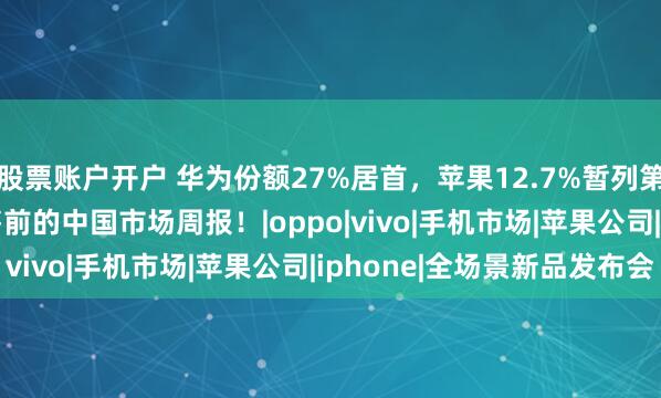 股票账户开户 华为份额27%居首，苹果12.7%暂列第六：iPhone18开售前的中国市场周报！|oppo|vivo|手机市场|苹果公司|iphone|全场景新品发布会