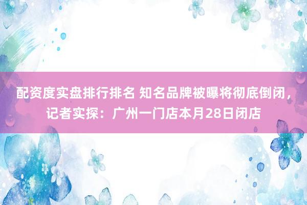 配资度实盘排行排名 知名品牌被曝将彻底倒闭，记者实探：广州一门店本月28日闭店