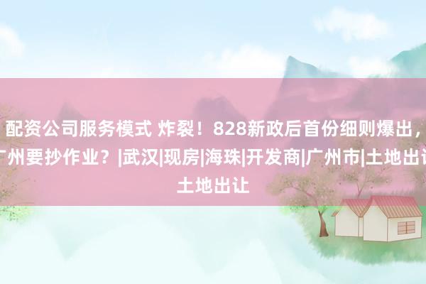 配资公司服务模式 炸裂！828新政后首份细则爆出，广州要抄作业？|武汉|现房|海珠|开发商|广州市|土地出让