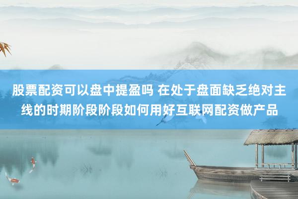 股票配资可以盘中提盈吗 在处于盘面缺乏绝对主线的时期阶段阶段如何用好互联网配资做产品