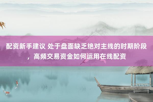 配资新手建议 处于盘面缺乏绝对主线的时期阶段，高频交易资金如何运用在线配资