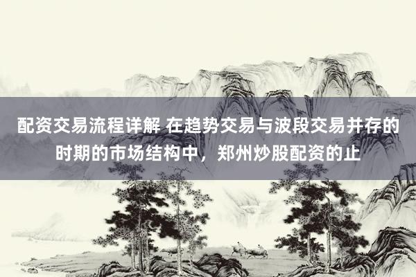 配资交易流程详解 在趋势交易与波段交易并存的时期的市场结构中，郑州炒股配资的止