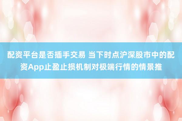 配资平台是否插手交易 当下时点沪深股市中的配资App止盈止损机制对极端行情的情景推