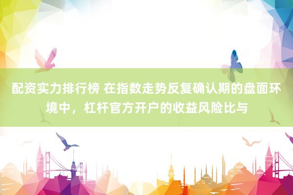 配资实力排行榜 在指数走势反复确认期的盘面环境中,杠杆官方开户的收益风险比与