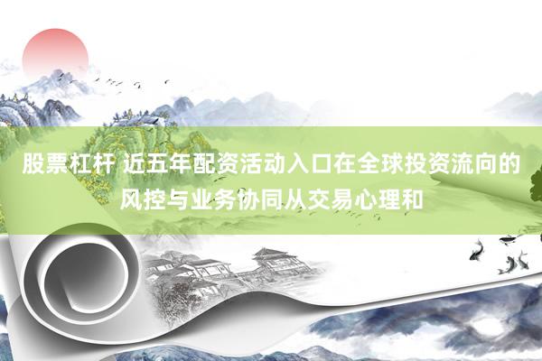股票杠杆 近五年配资活动入口在全球投资流向的风控与业务协同从交易心理和