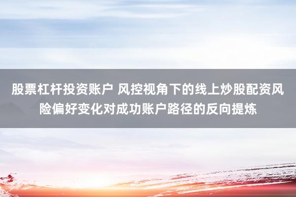 股票杠杆投资账户 风控视角下的线上炒股配资风险偏好变化对成功账户路径的反向提炼