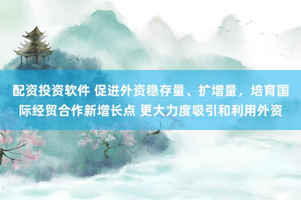 配资投资软件 促进外资稳存量、扩增量，培育国际经贸合作新增长点 更大力度吸引和利用外资