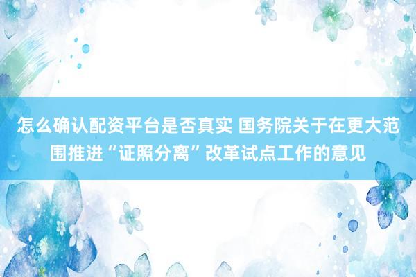怎么确认配资平台是否真实 国务院关于在更大范围推进“证照分离”改革试点工作的意见