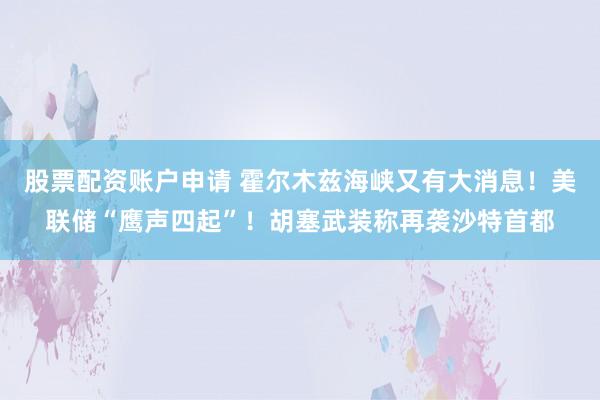 股票配资账户申请 霍尔木兹海峡又有大消息！美联储“鹰声四起”！胡塞武装称再袭沙特首都