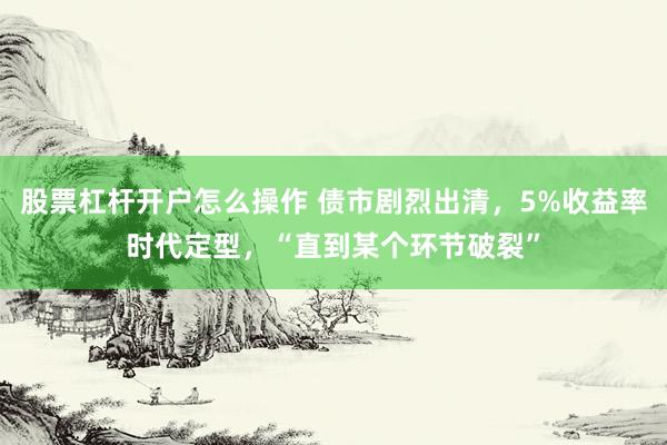 股票杠杆开户怎么操作 债市剧烈出清，5%收益率时代定型，“直到某个环节破裂”