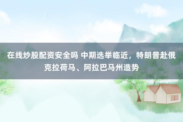 在线炒股配资安全吗 中期选举临近，特朗普赴俄克拉荷马、阿拉巴马州造势