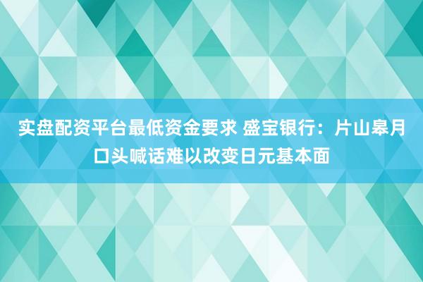 实盘配资平台最低资金要求 盛宝银行：片山皋月口头喊话难以改变日元基本面