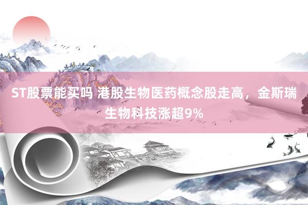ST股票能买吗 港股生物医药概念股走高，金斯瑞生物科技涨超9%