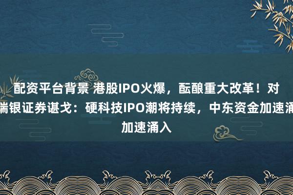 配资平台背景 港股IPO火爆，酝酿重大改革！对话瑞银证券谌戈：硬科技IPO潮将持续，中东资金加速涌入