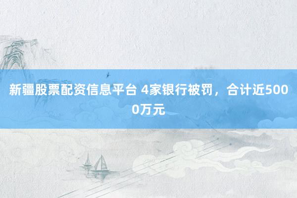 新疆股票配资信息平台 4家银行被罚，合计近5000万元