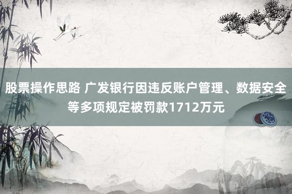 股票操作思路 广发银行因违反账户管理、数据安全等多项规定被罚款1712万元