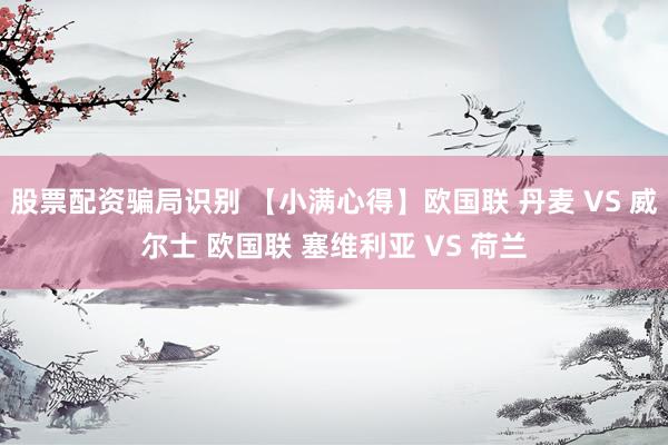 股票配资骗局识别 【小满心得】欧国联 丹麦 VS 威尔士 欧国联 塞维利亚 VS 荷兰