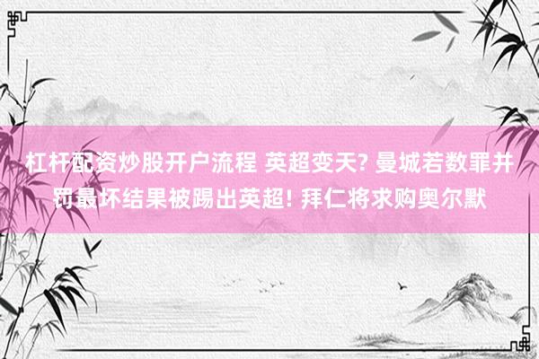 杠杆配资炒股开户流程 英超变天? 曼城若数罪并罚最坏结果被踢出英超! 拜仁将求购奥尔默