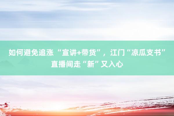 如何避免追涨 “宣讲+带货”，江门“凉瓜支书”直播间走“新”又入心
