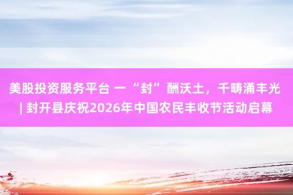 美股投资服务平台 一 “封” 酬沃土，千畴涌丰光 | 封开县庆祝2026年中国农民丰收节活动启幕