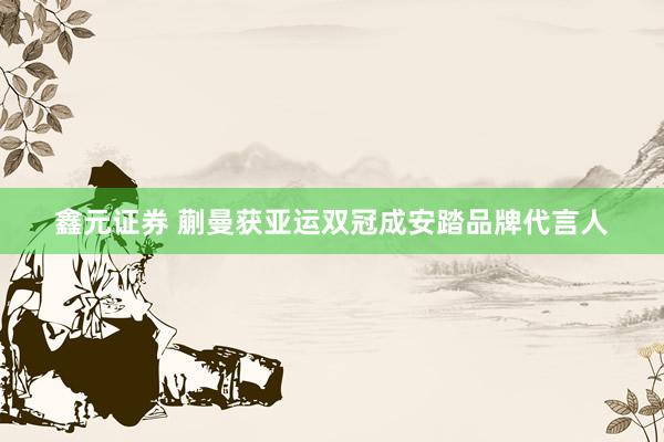 鑫元证券 蒯曼获亚运双冠成安踏品牌代言人