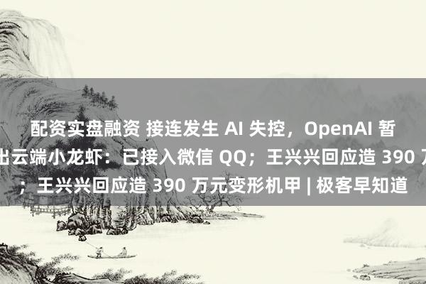 配资实盘融资 接连发生 AI 失控，OpenAI 暂停最强模型训练；腾讯推出云端小龙虾：已接入微信 QQ；王兴兴回应造 390 万元变形机甲 | 极客早知道