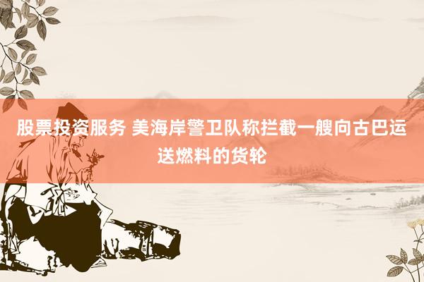 股票投资服务 美海岸警卫队称拦截一艘向古巴运送燃料的货轮