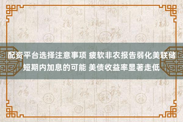 配资平台选择注意事项 疲软非农报告弱化美联储短期内加息的可能 美债收益率显著走低
