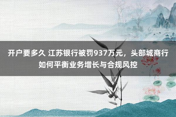 开户要多久 江苏银行被罚937万元，头部城商行如何平衡业务增长与合规风控