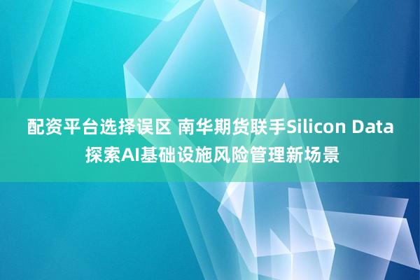 配资平台选择误区 南华期货联手Silicon Data 探索AI基础设施风险管理新场景