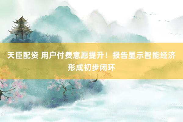 天臣配资 用户付费意愿提升！报告显示智能经济形成初步闭环