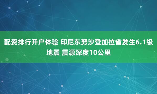 配资排行开户体验 印尼东努沙登加拉省发生6.1级地震 震源深度10公里