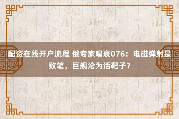 配资在线开户流程 俄专家唱衰076:电磁弹射是败笔,巨舰沦为活靶子?