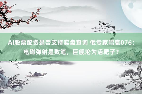 AI股票配资是否支持实盘查询 俄专家唱衰076:电磁弹射是败笔,巨舰沦为活靶子?