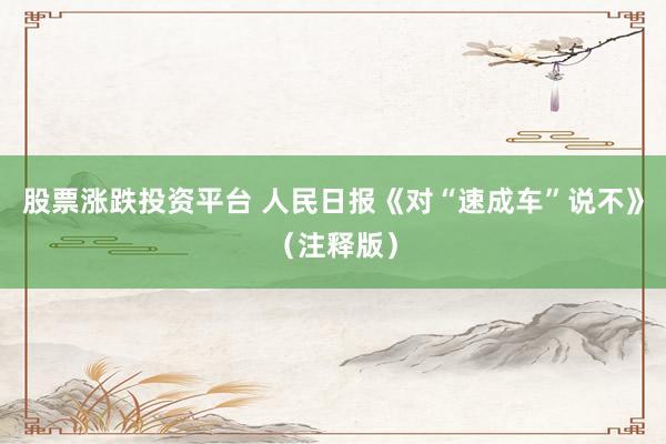 股票涨跌投资平台 人民日报《对“速成车”说不》（注释版）