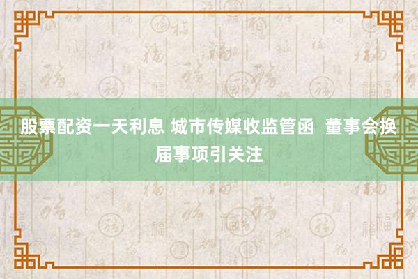 股票配资一天利息 城市传媒收监管函  董事会换届事项引关注