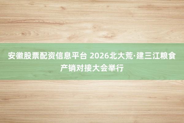安徽股票配资信息平台 2026北大荒·建三江粮食产销对接大会举行