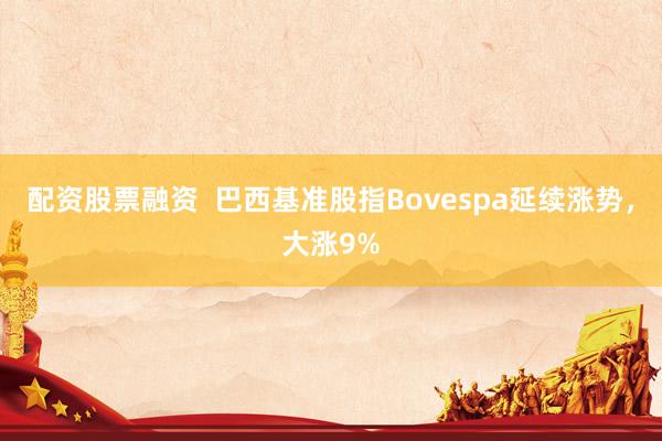 配资股票融资  巴西基准股指Bovespa延续涨势，大涨9%