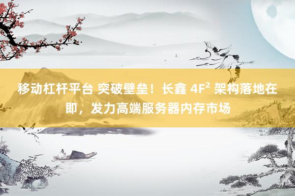 移动杠杆平台 突破壁垒！长鑫 4F² 架构落地在即，发力高端服务器内存市场